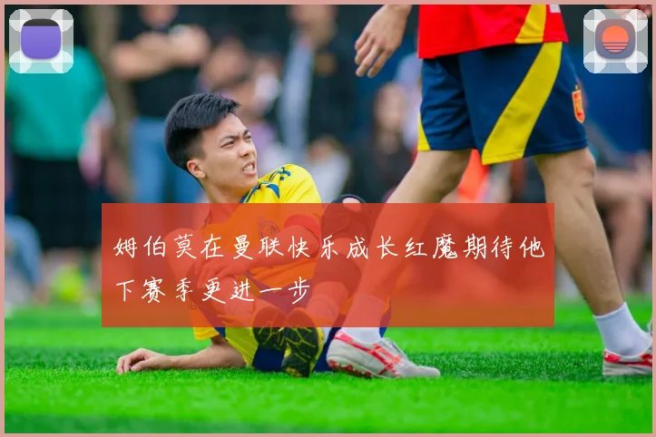姆伯莫在曼联快乐成长红魔期待他下赛季更进一步