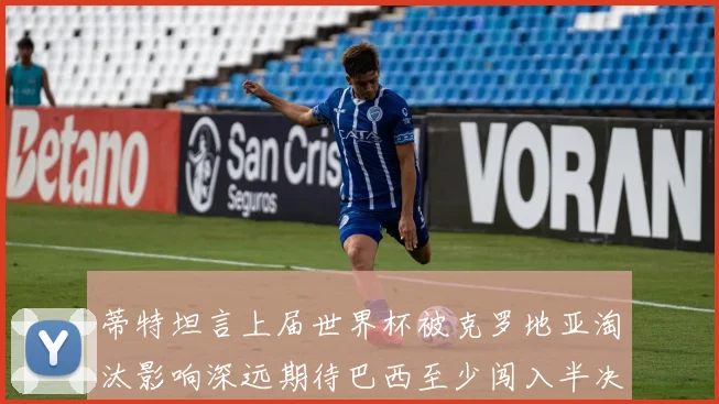 蒂特坦言上届世界杯被克罗地亚淘汰影响深远期待巴西至少闯入半决赛