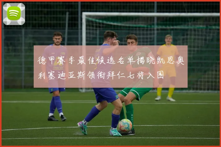 德甲赛季最佳候选名单揭晓凯恩奥利塞迪亚斯领衔拜仁七将入围