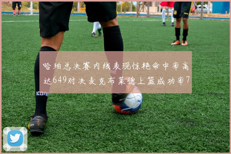 哈珀总决赛内线表现惊艳命中率高达649对决麦克布莱德上篮成功率75