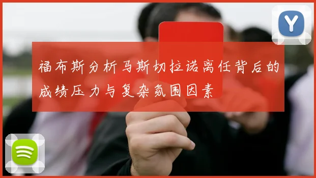 福布斯分析马斯切拉诺离任背后的成绩压力与复杂氛围因素
