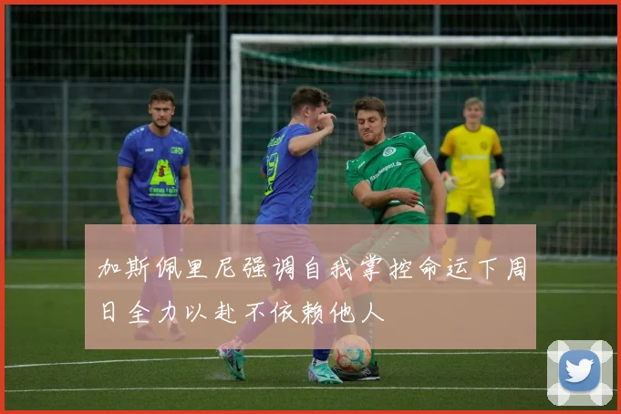 加斯佩里尼强调自我掌控命运下周日全力以赴不依赖他人