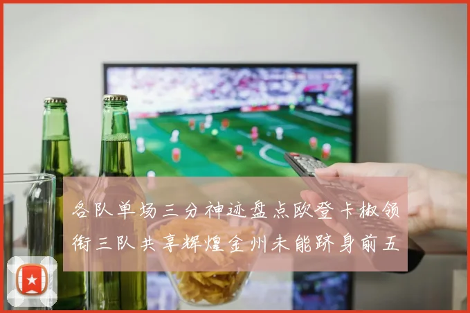 各队单场三分神迹盘点欧登卡椒领衔三队共享辉煌金州未能跻身前五