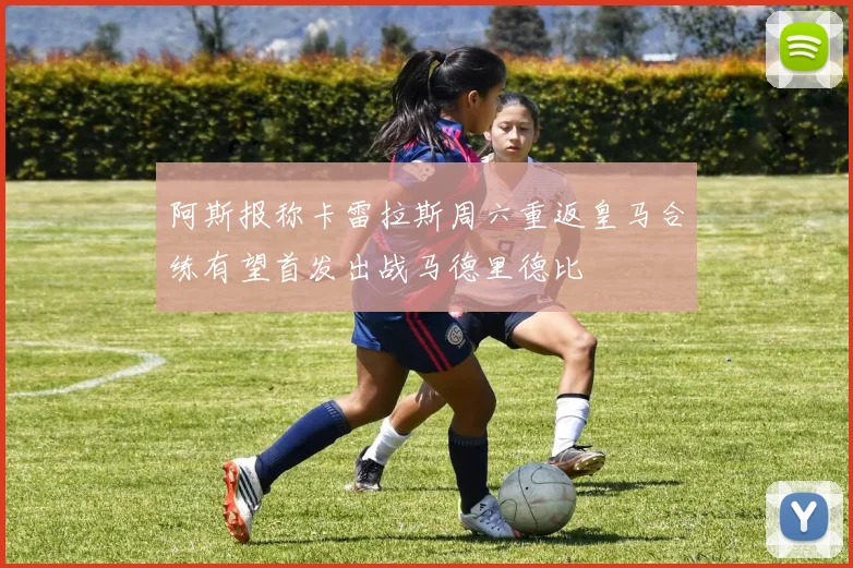 阿斯报称卡雷拉斯周六重返皇马合练有望首发出战马德里德比
