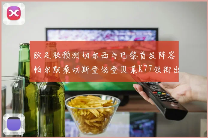 欧足联预测切尔西与巴黎首发阵容帕尔默桑切斯登场登贝莱K77领衔出战