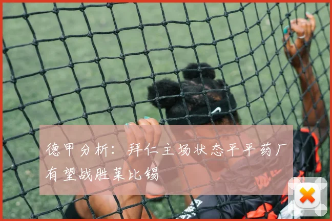 德甲分析：拜仁主场状态平平药厂有望战胜莱比锡