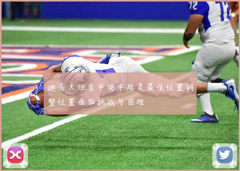 迪乌夫坦言中场中路是最佳位置调整位置面临挑战与困难
