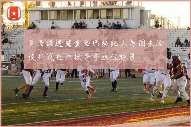 罗马诺透露查洛巴经纪人与国米洽谈科莫也积极争夺这位球员