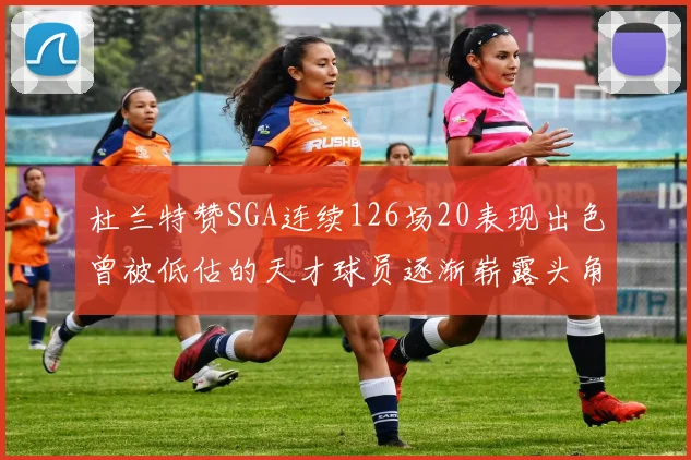 杜兰特赞SGA连续126场20表现出色曾被低估的天才球员逐渐崭露头角