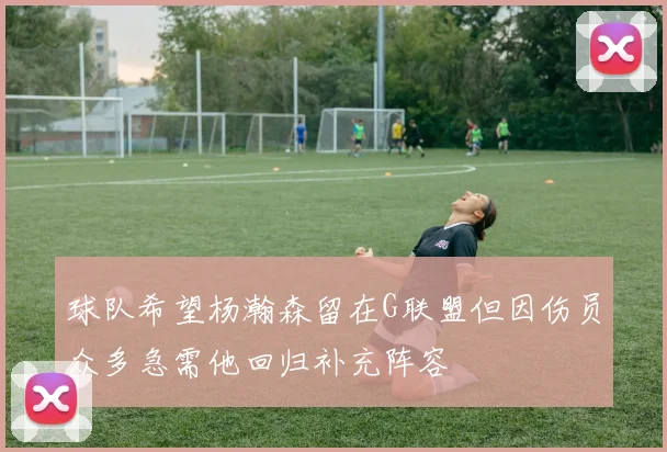 球队希望杨瀚森留在G联盟但因伤员众多急需他回归补充阵容