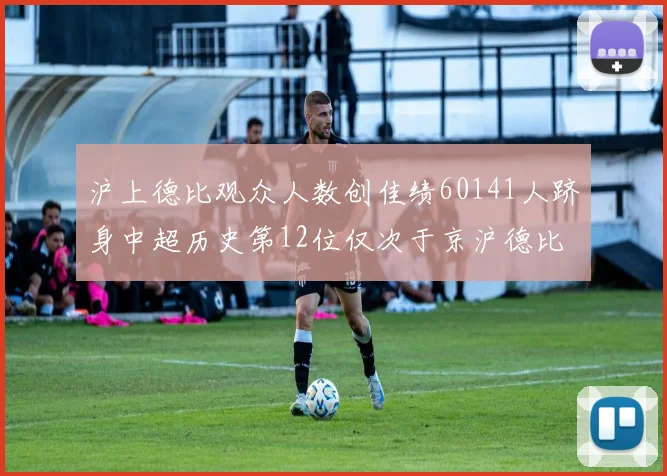 沪上德比观众人数创佳绩60141人跻身中超历史第12位仅次于京沪德比